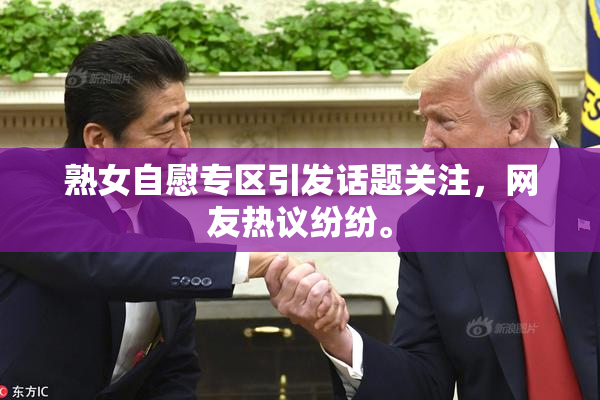 熟女自慰专区引发话题关注，网友热议纷纷。