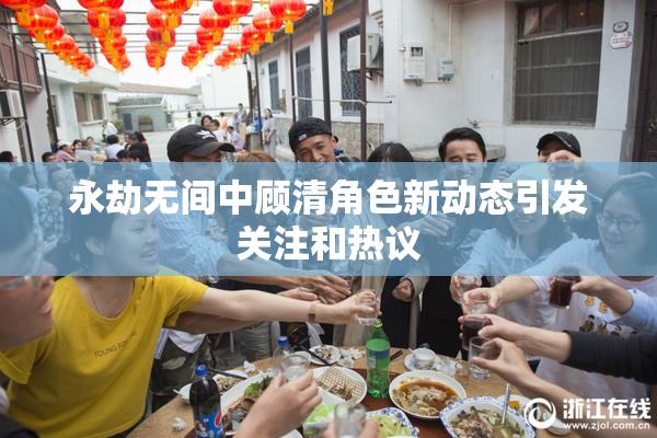 永劫无间中顾清角色新动态引发关注和热议