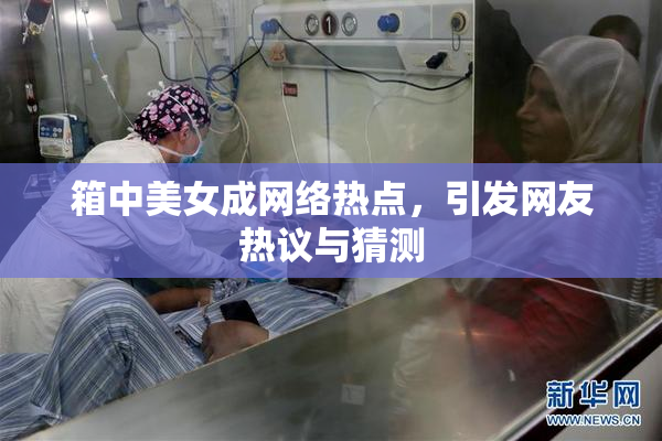 箱中美女成网络热点，引发网友热议与猜测