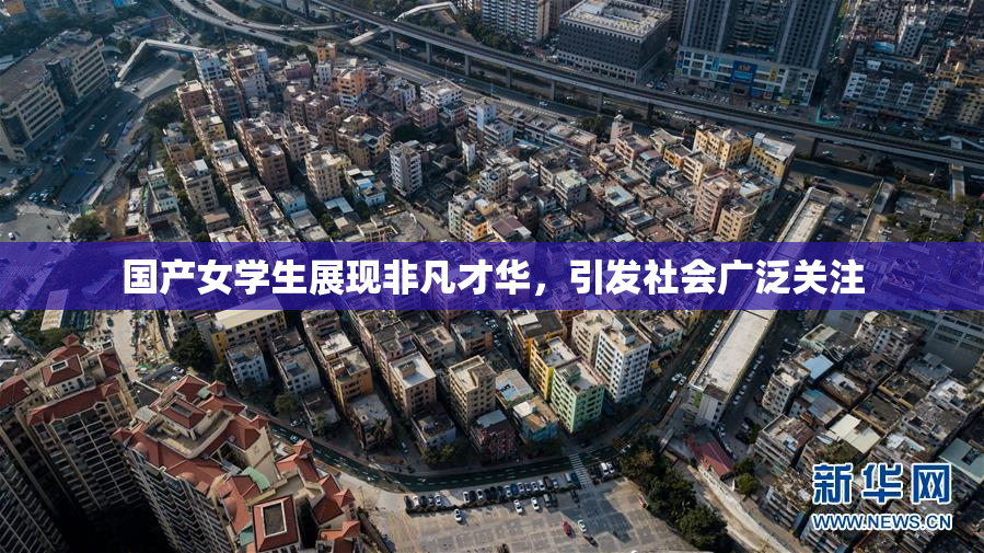 国产女学生展现非凡才华，引发社会广泛关注