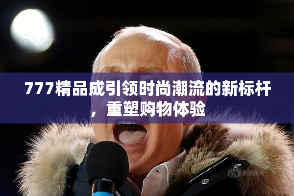 777精品成引领时尚潮流的新标杆，重塑购物体验
