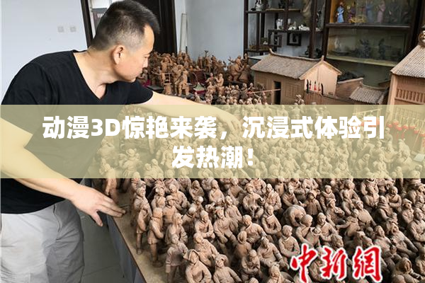 动漫3D惊艳来袭，沉浸式体验引发热潮！