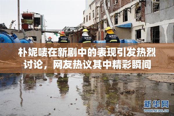 朴妮唛在新剧中的表现引发热烈讨论，网友热议其中精彩瞬间