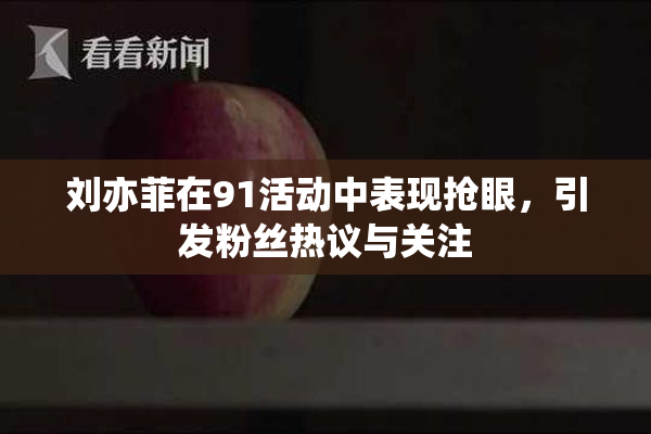 刘亦菲在91活动中表现抢眼，引发粉丝热议与关注