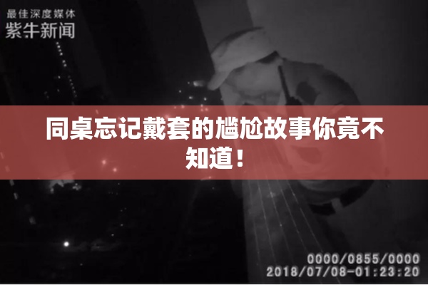 同桌忘记戴套的尴尬故事你竟不知道！