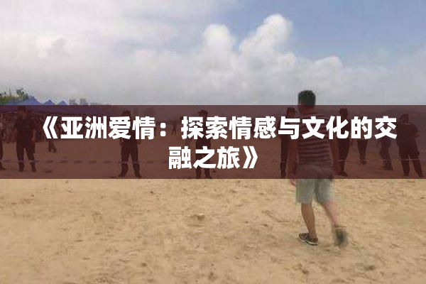 《亚洲爱情：探索情感与文化的交融之旅》