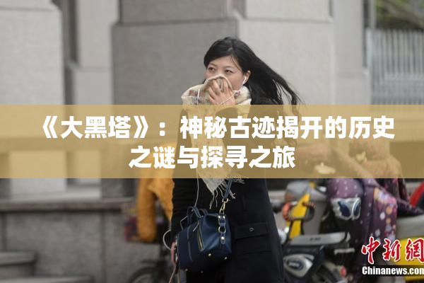 《大黑塔》：神秘古迹揭开的历史之谜与探寻之旅