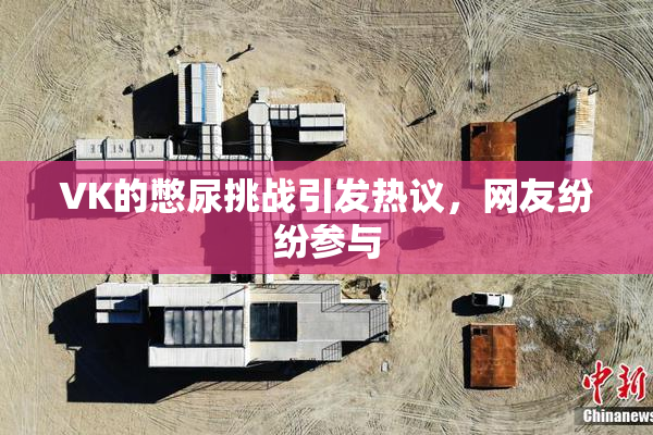 VK的憋尿挑战引发热议，网友纷纷参与