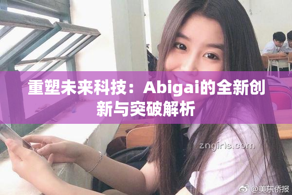 重塑未来科技：Abigai的全新创新与突破解析
