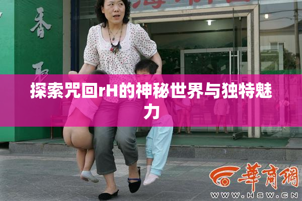 探索咒回rH的神秘世界与独特魅力