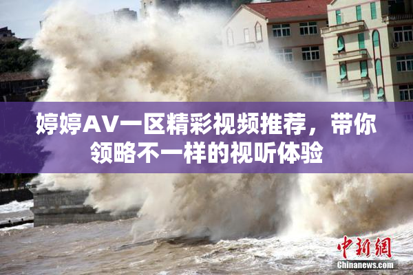 婷婷AV一区精彩视频推荐，带你领略不一样的视听体验