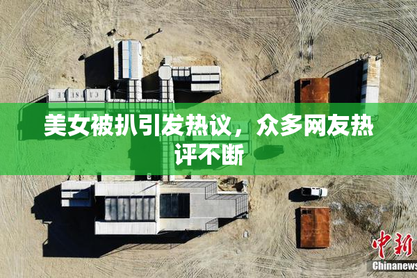 美女被扒引发热议，众多网友热评不断