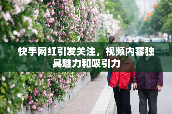 快手网红引发关注，视频内容独具魅力和吸引力