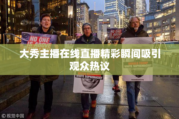 大秀主播在线直播精彩瞬间吸引观众热议