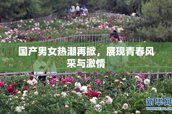 国产男女热潮再掀，展现青春风采与激情