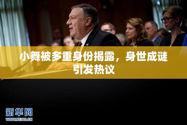 小舞被多重身份揭露，身世成谜引发热议