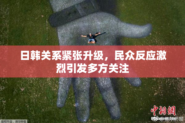 日韩关系紧张升级，民众反应激烈引发多方关注