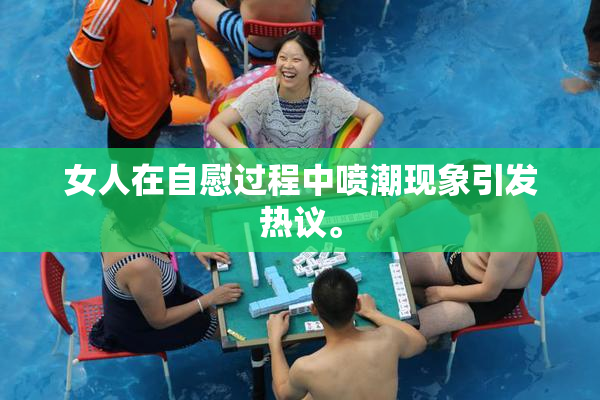 女人在自慰过程中喷潮现象引发热议。