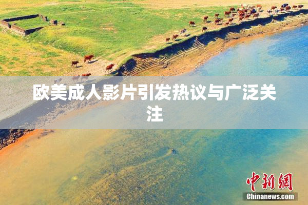 欧美成人影片引发热议与广泛关注