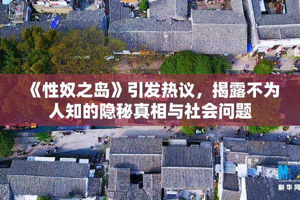 《性奴之岛》引发热议，揭露不为人知的隐秘真相与社会问题
