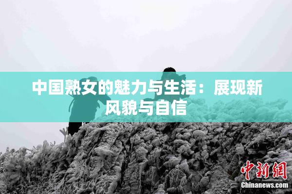 中国熟女的魅力与生活：展现新风貌与自信