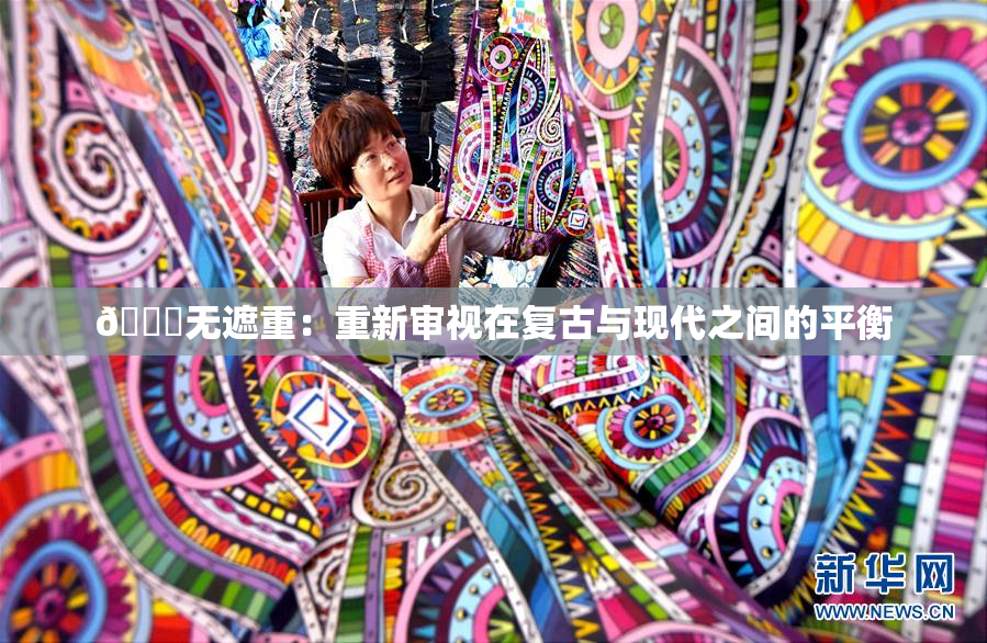 🔞无遮重：重新审视在复古与现代之间的平衡