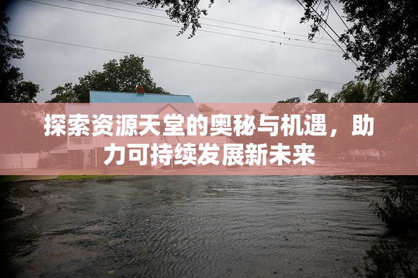 探索资源天堂的奥秘与机遇，助力可持续发展新未来