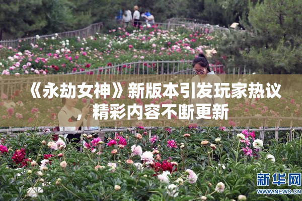《永劫女神》新版本引发玩家热议，精彩内容不断更新