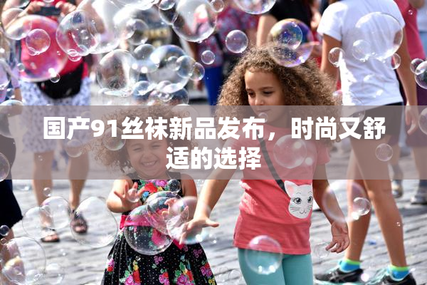 国产91丝袜新品发布，时尚又舒适的选择