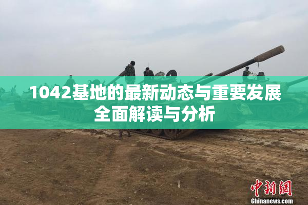 1042基地的最新动态与重要发展全面解读与分析