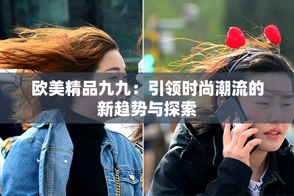 欧美精品九九：引领时尚潮流的新趋势与探索