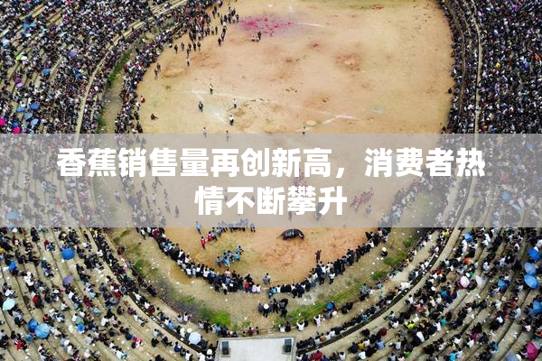 香蕉销售量再创新高，消费者热情不断攀升