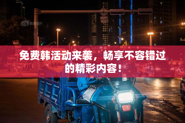 免费韩活动来袭，畅享不容错过的精彩内容！