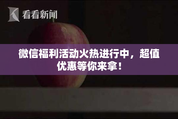 微信福利活动火热进行中，超值优惠等你来拿！