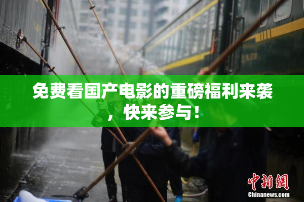 免费看国产电影的重磅福利来袭，快来参与！