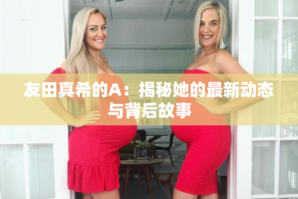 友田真希的A：揭秘她的最新动态与背后故事