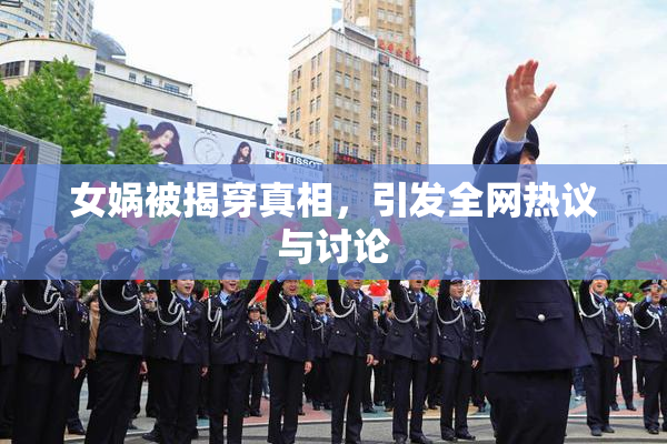 女娲被揭穿真相，引发全网热议与讨论