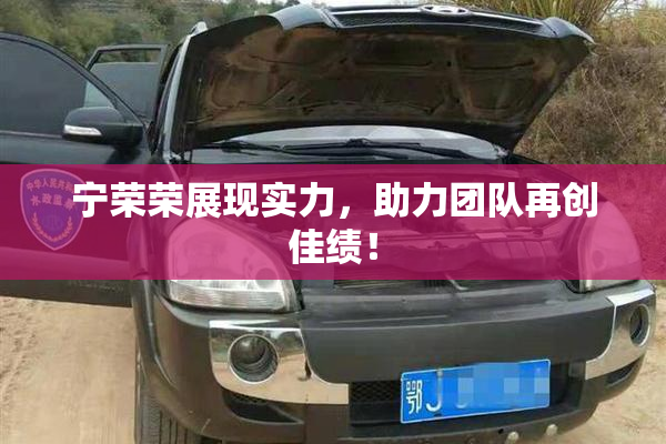 宁荣荣展现实力，助力团队再创佳绩！