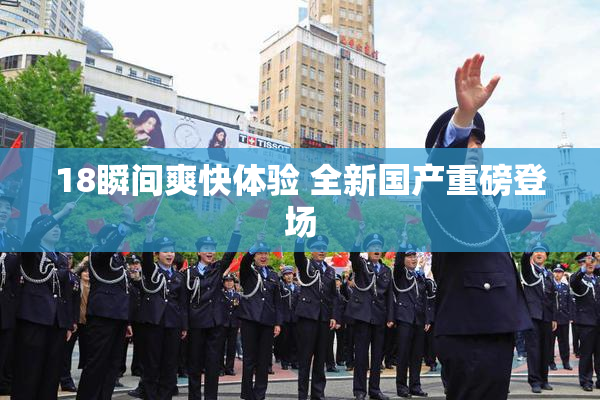 18瞬间爽快体验 全新国产重磅登场