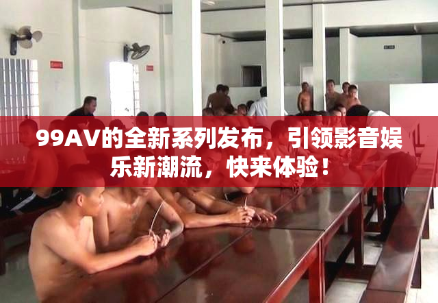 99AV的全新系列发布，引领影音娱乐新潮流，快来体验！