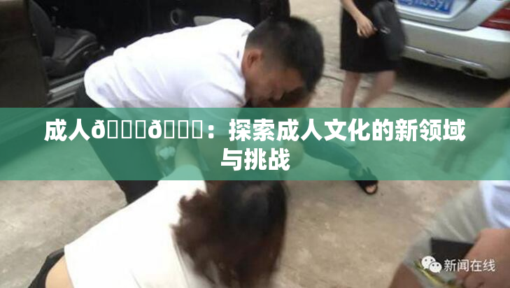 成人🍆🍑：探索成人文化的新领域与挑战