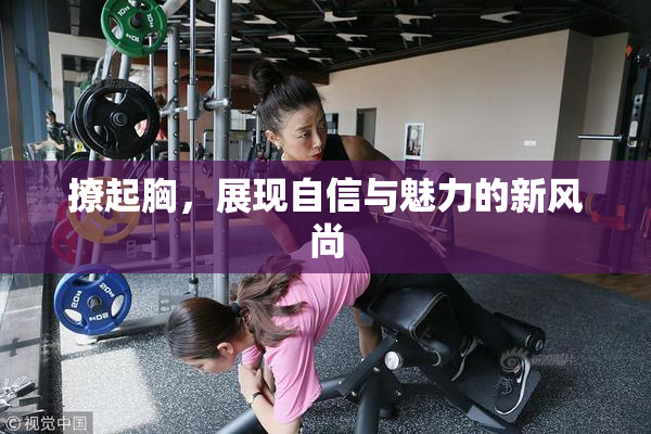 撩起胸，展现自信与魅力的新风尚