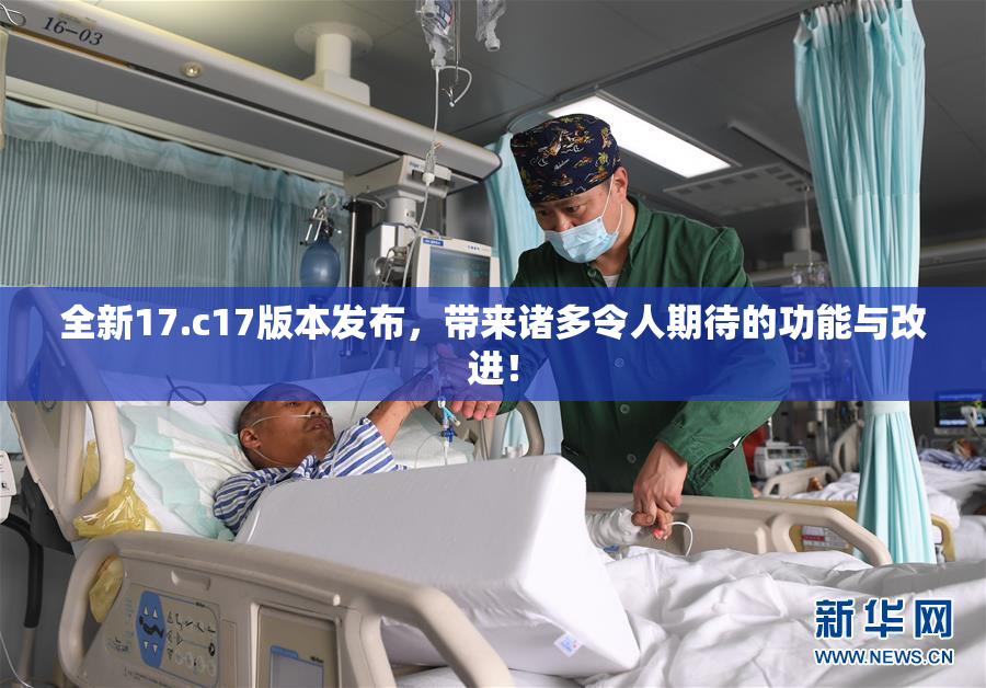 全新17.c17版本发布，带来诸多令人期待的功能与改进！