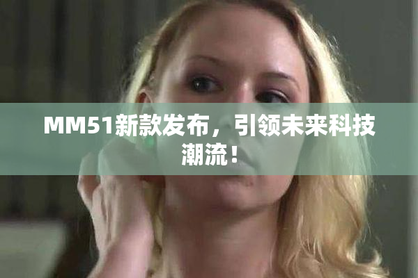 MM51新款发布，引领未来科技潮流！