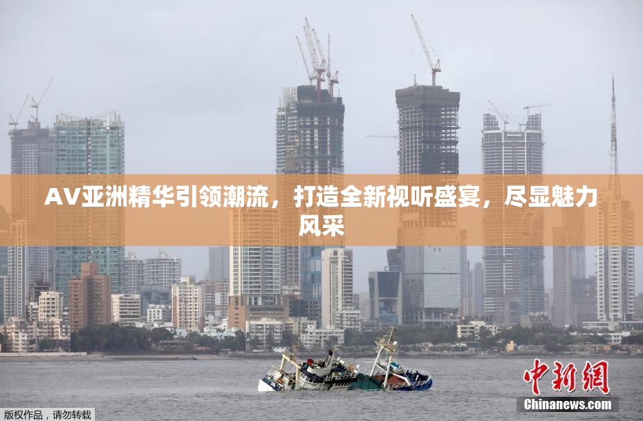 AV亚洲精华引领潮流，打造全新视听盛宴，尽显魅力风采