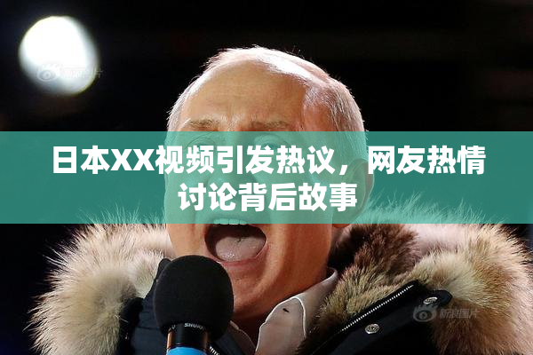 日本XX视频引发热议，网友热情讨论背后故事