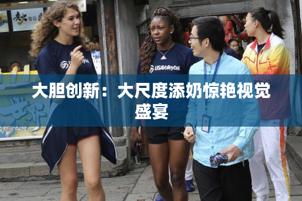 大胆创新：大尺度添奶惊艳视觉盛宴