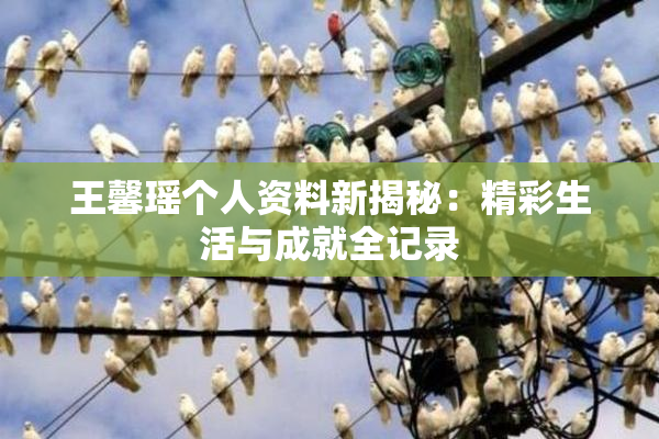 王馨瑶个人资料新揭秘：精彩生活与成就全记录