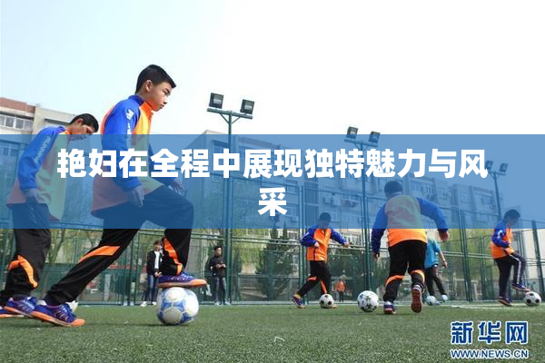 艳妇在全程中展现独特魅力与风采