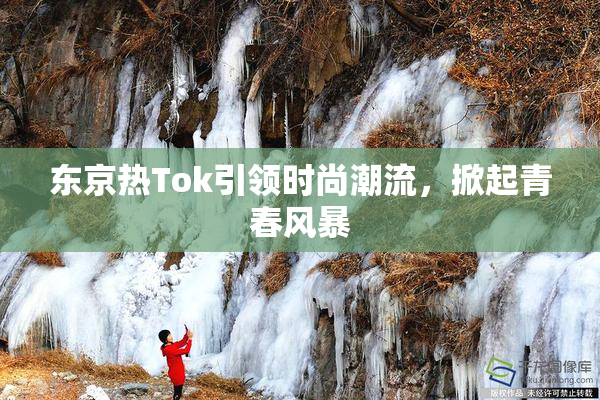 东京热Tok引领时尚潮流，掀起青春风暴